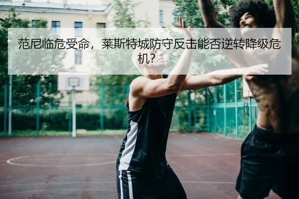 范尼临危受命，莱斯特城防守反击能否逆转降级危机？