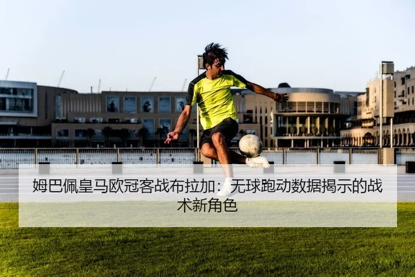 姆巴佩皇马欧冠客战布拉加：无球跑动数据揭示的战术新角色
