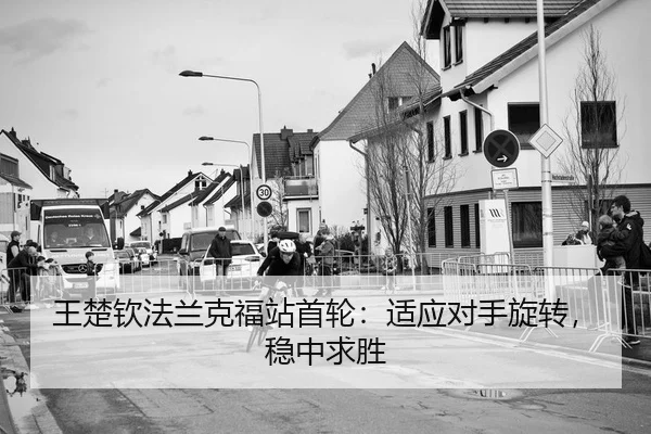 王楚钦法兰克福站首轮：适应对手旋转，稳中求胜